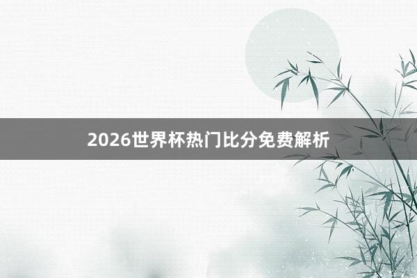 2026世界杯热门比分免费解析