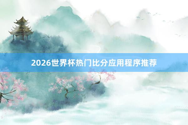 2026世界杯热门比分应用程序推荐