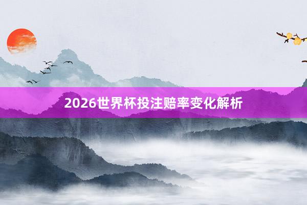 2026世界杯投注赔率变化解析