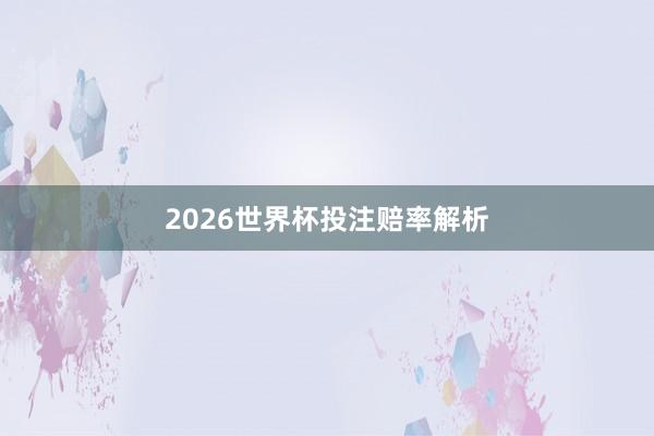 2026世界杯投注赔率解析