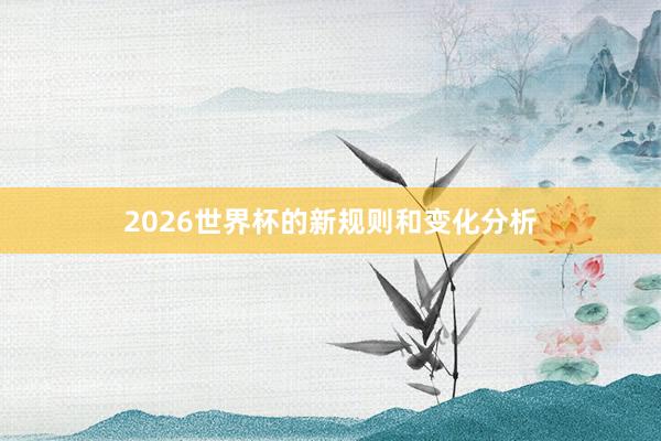2026世界杯的新规则和变化分析