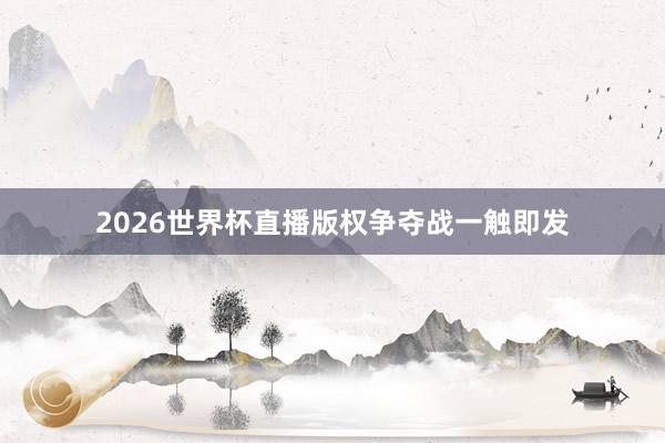 2026世界杯直播版权争夺战一触即发