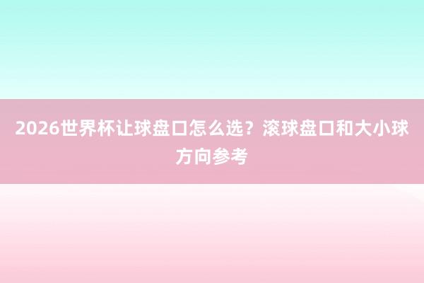 2026世界杯让球盘口怎么选？滚球盘口和大小球方向参考