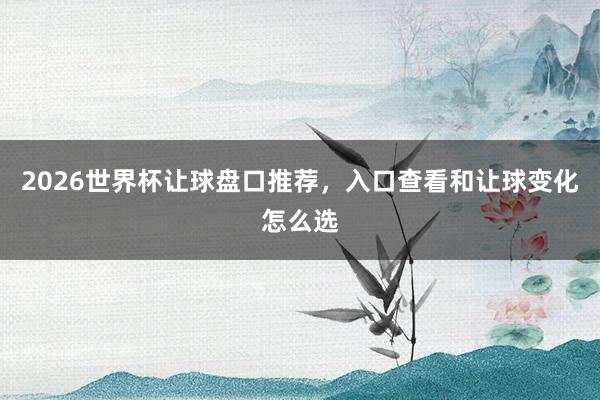 2026世界杯让球盘口推荐，入口查看和让球变化怎么选