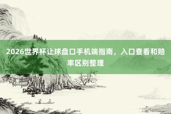 2026世界杯让球盘口手机端指南，入口查看和赔率区别整理