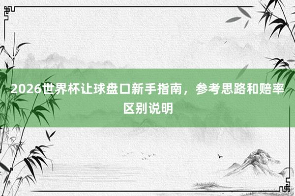 2026世界杯让球盘口新手指南，参考思路和赔率区别说明