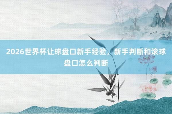 2026世界杯让球盘口新手经验，新手判断和滚球盘口怎么判断