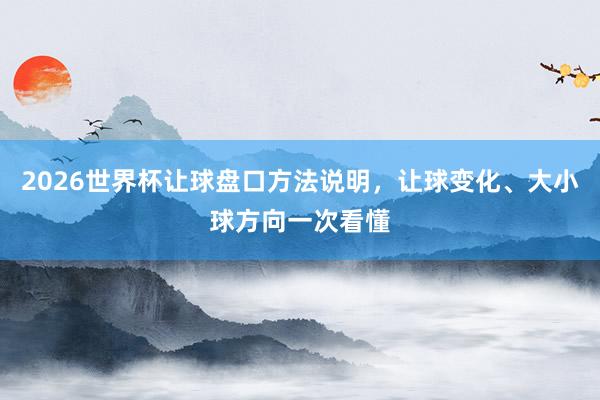 2026世界杯让球盘口方法说明，让球变化、大小球方向一次看懂