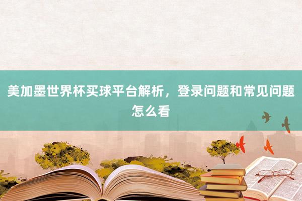 美加墨世界杯买球平台解析，登录问题和常见问题怎么看