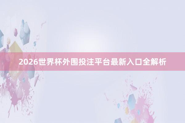 2026世界杯外围投注平台最新入口全解析