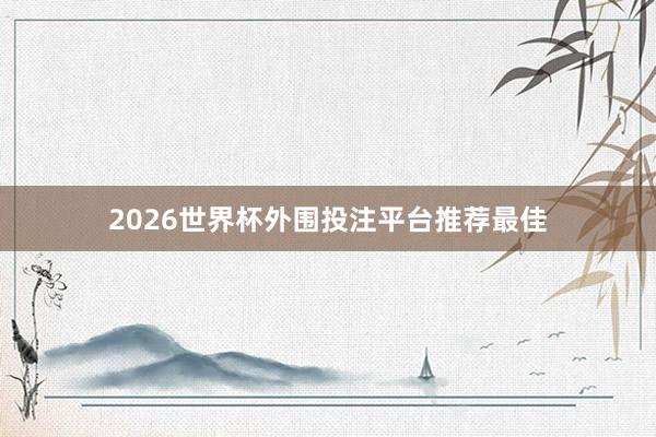 2026世界杯外围投注平台推荐最佳