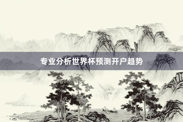 专业分析世界杯预测开户趋势