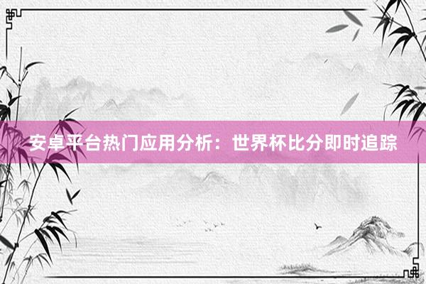 安卓平台热门应用分析:世界杯比分即时追踪