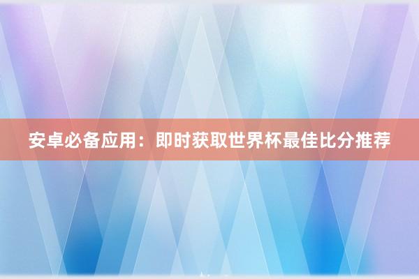 安卓必备应用:即时获取世界杯最佳比分推荐