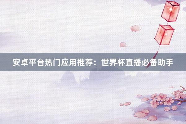 安卓平台热门应用推荐:世界杯直播必备助手
