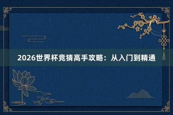 2026世界杯竞猜高手攻略:从入门到精通