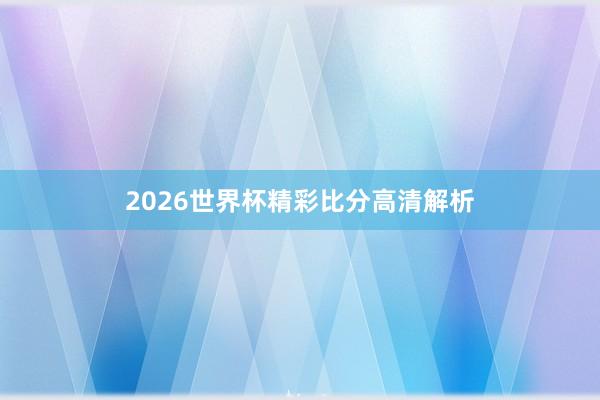 2026世界杯精彩比分高清解析